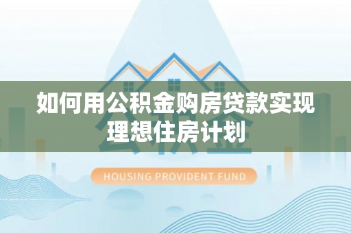 蒲城如何用公积金购房贷款实现理想住房计划