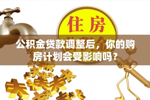 蒲城公积金贷款调整后，你的购房计划会受影响吗？