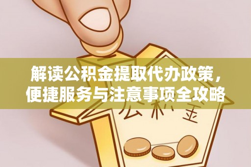 蒲城解读公积金提取代办政策，便捷服务与注意事项全攻略