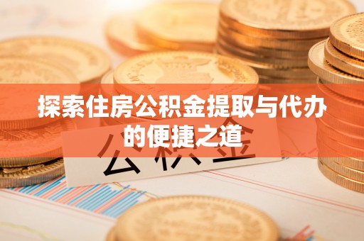 蒲城探索住房公积金提取与代办的便捷之道