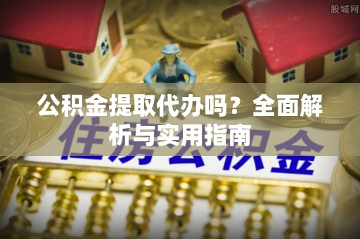 蒲城公积金提取代办吗？全面解析与实用指南