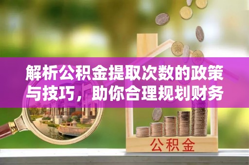 蒲城解析公积金提取次数的政策与技巧，助你合理规划财务未来