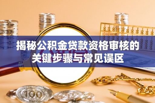 蒲城揭秘公积金贷款资格审核的关键步骤与常见误区