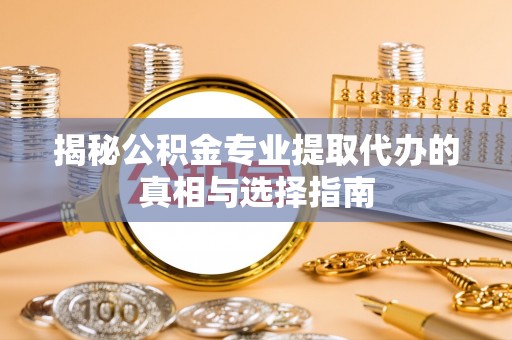 蒲城揭秘公积金专业提取代办的真相与选择指南