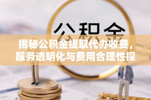 蒲城揭秘公积金提取代办收费，服务透明化与费用合理性探讨