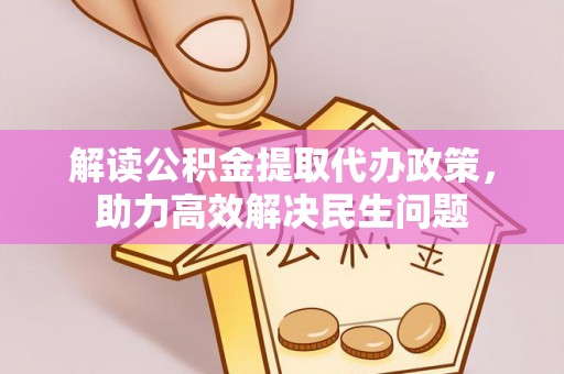 蒲城解读公积金提取代办政策，助力高效解决民生问题