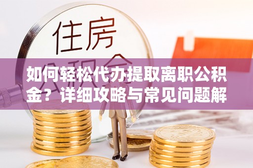 蒲城如何轻松代办提取离职公积金？详细攻略与常见问题解析