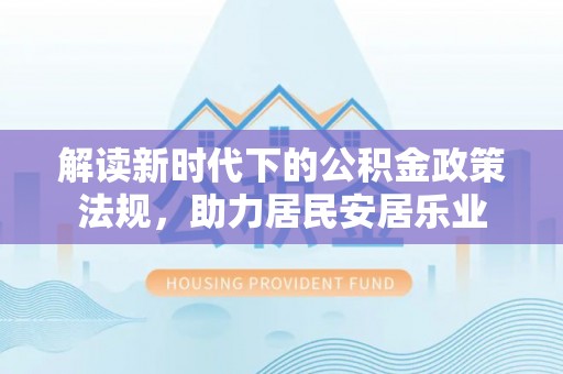 蒲城解读新时代下的公积金政策法规，助力居民安居乐业