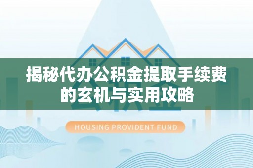 蒲城揭秘代办公积金提取手续费的玄机与实用攻略