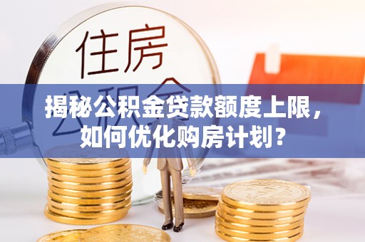 蒲城揭秘公积金贷款额度上限，如何优化购房计划？
