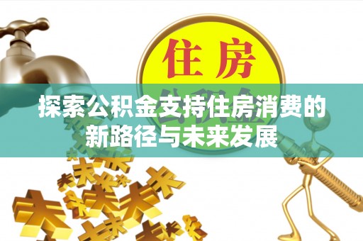 蒲城探索公积金支持住房消费的新路径与未来发展