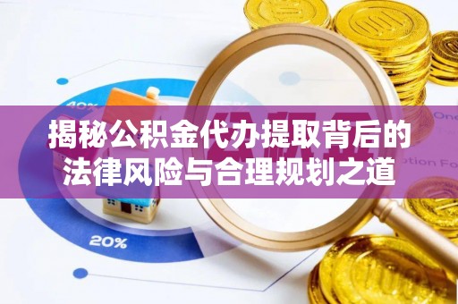 蒲城揭秘公积金代办提取背后的法律风险与合理规划之道