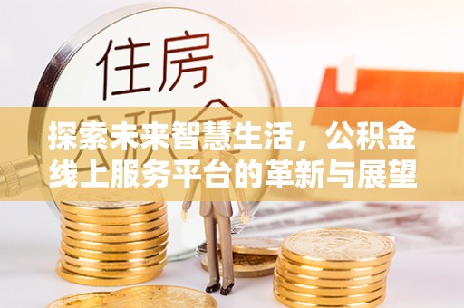 蒲城探索未来智慧生活，公积金线上服务平台的革新与展望
