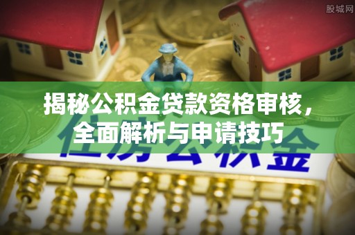 蒲城揭秘公积金贷款资格审核，全面解析与申请技巧
