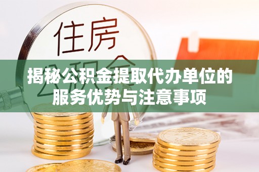 蒲城揭秘公积金提取代办单位的服务优势与注意事项