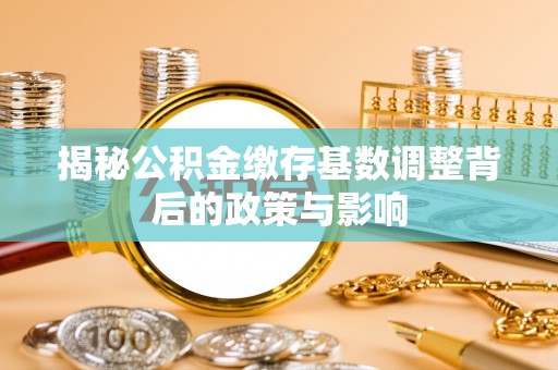 蒲城揭秘公积金缴存基数调整背后的政策与影响