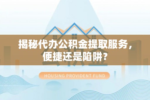 蒲城揭秘代办公积金提取服务，便捷还是陷阱？
