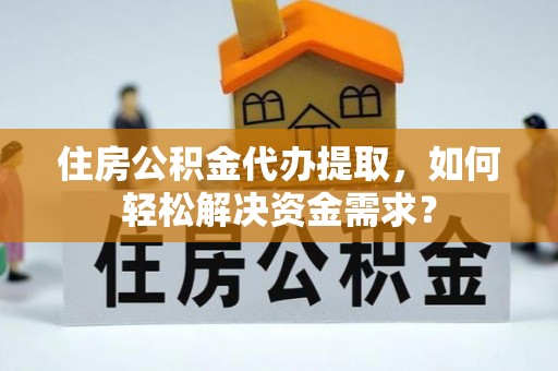 蒲城住房公积金代办提取，如何轻松解决资金需求？