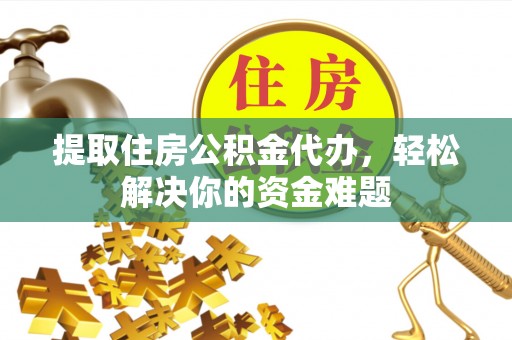 蒲城提取住房公积金代办，轻松解决你的资金难题