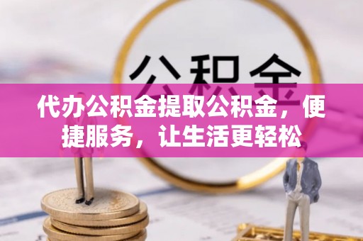 蒲城代办公积金提取公积金，便捷服务，让生活更轻松