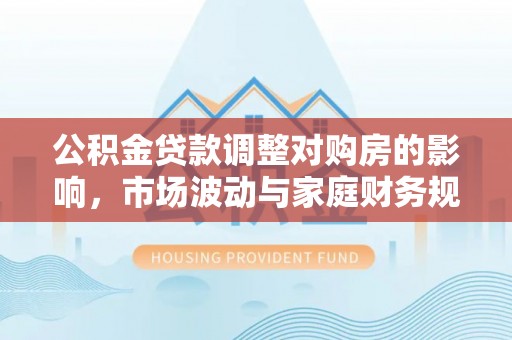蒲城公积金贷款调整对购房的影响，市场波动与家庭财务规划