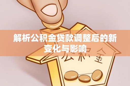 蒲城解析公积金贷款调整后的新变化与影响