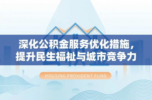 蒲城深化公积金服务优化措施，提升民生福祉与城市竞争力