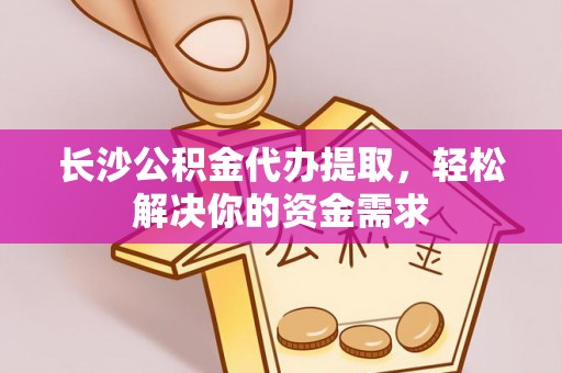 蒲城长沙公积金代办提取，轻松解决你的资金需求