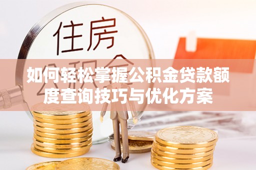 蒲城如何轻松掌握公积金贷款额度查询技巧与优化方案