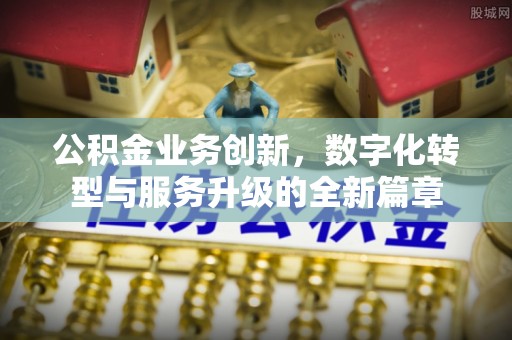 蒲城公积金业务创新，数字化转型与服务升级的全新篇章