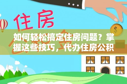 蒲城如何轻松搞定住房问题？掌握这些技巧，代办住房公积金提取不再难