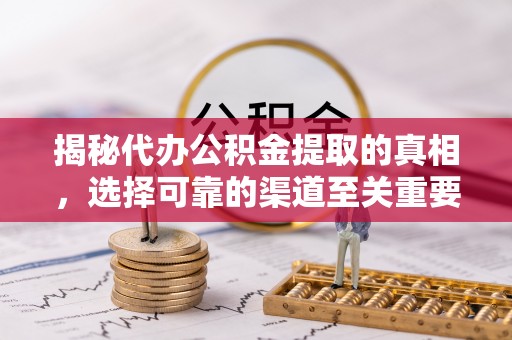 蒲城揭秘代办公积金提取的真相，选择可靠的渠道至关重要