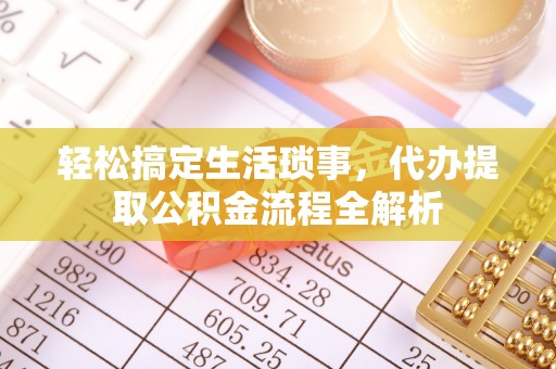 蒲城轻松搞定生活琐事，代办提取公积金流程全解析