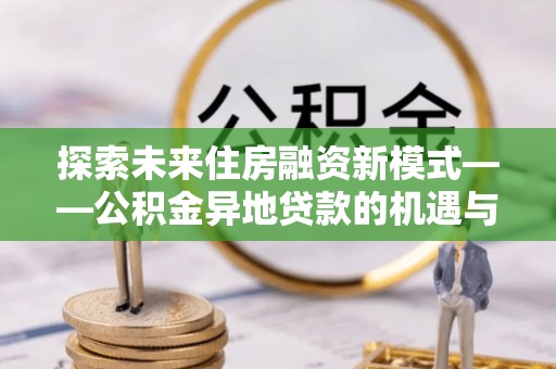 蒲城探索未来住房融资新模式——公积金异地贷款的机遇与挑战