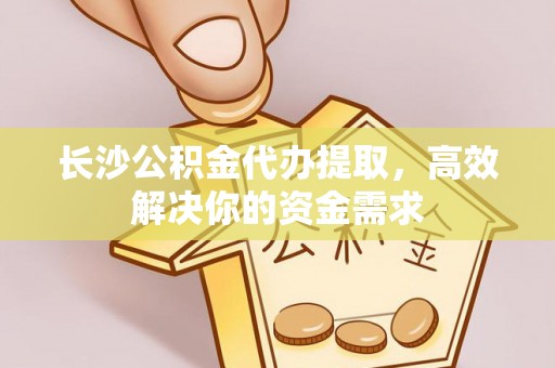 蒲城长沙公积金代办提取，高效解决你的资金需求