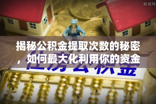 蒲城揭秘公积金提取次数的秘密，如何最大化利用你的资金