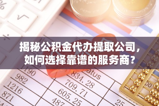 蒲城揭秘公积金代办提取公司，如何选择靠谱的服务商？