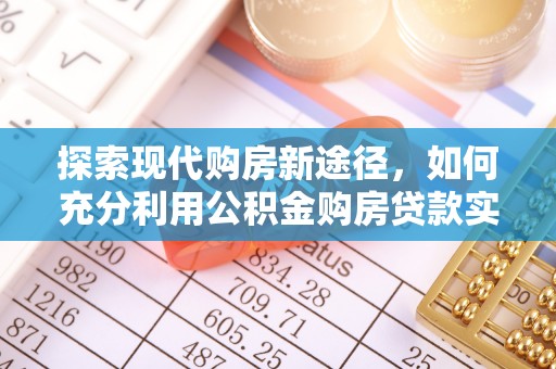 蒲城探索现代购房新途径，如何充分利用公积金购房贷款实现置业梦想