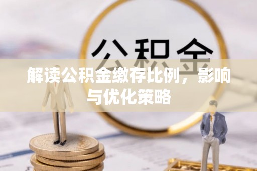 蒲城解读公积金缴存比例，影响与优化策略