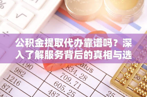 蒲城公积金提取代办靠谱吗？深入了解服务背后的真相与选择指南
