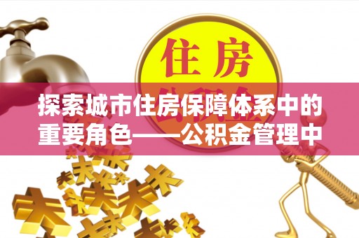 蒲城探索城市住房保障体系中的重要角色——公积金管理中心