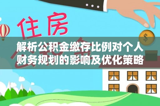 蒲城解析公积金缴存比例对个人财务规划的影响及优化策略