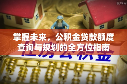 蒲城掌握未来，公积金贷款额度查询与规划的全方位指南