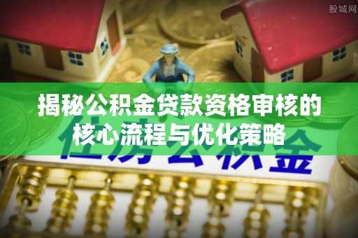 蒲城揭秘公积金贷款资格审核的核心流程与优化策略