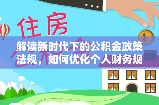 蒲城解读新时代下的公积金政策法规，如何优化个人财务规划