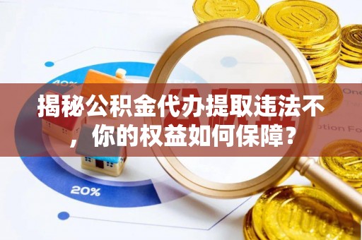 蒲城揭秘公积金代办提取违法不，你的权益如何保障？