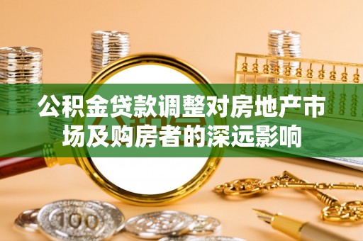 蒲城公积金贷款调整对房地产市场及购房者的深远影响