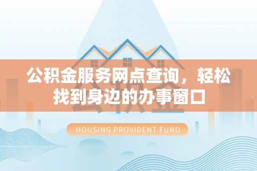 蒲城公积金服务网点查询，轻松找到身边的办事窗口